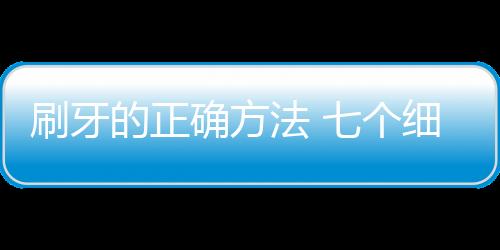 刷牙的正确方法 七个细节决定刷牙是否科学