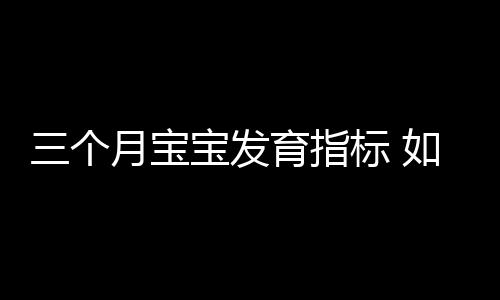 三个月宝宝发育指标 如何判断宝宝发育是否正常