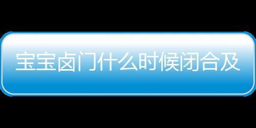 宝宝卤门什么时候闭合及过早闭合应该怎么办