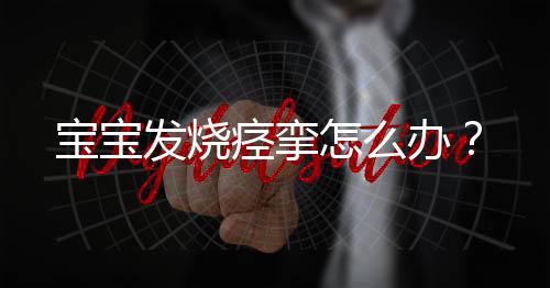 宝宝发烧痉挛怎么办？