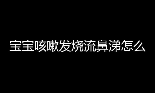 宝宝咳嗽发烧流鼻涕怎么办