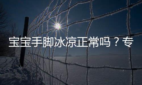 宝宝手脚冰凉正常吗？专家为你分析个中缘由