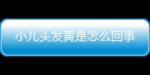 小儿头发黄是怎么回事