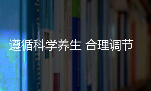 遵循科学养生 合理调节日常膳食